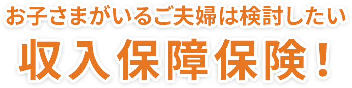 お子さまがいるご夫婦は検討したい 収入保障保険！
